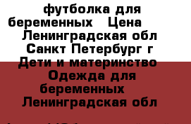 футболка для беременных › Цена ­ 300 - Ленинградская обл., Санкт-Петербург г. Дети и материнство » Одежда для беременных   . Ленинградская обл.